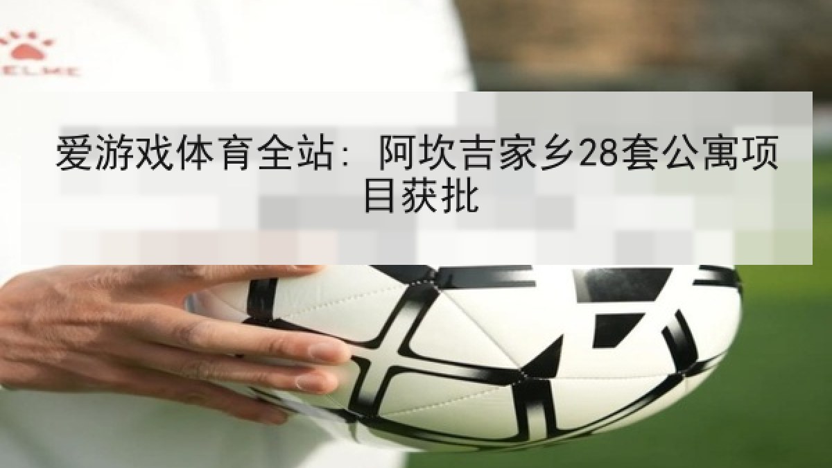 爱游戏体育全站: 阿坎吉家乡28套公寓项目获批 爱游戏体育全站: 阿坎吉家乡28套公寓项目获批