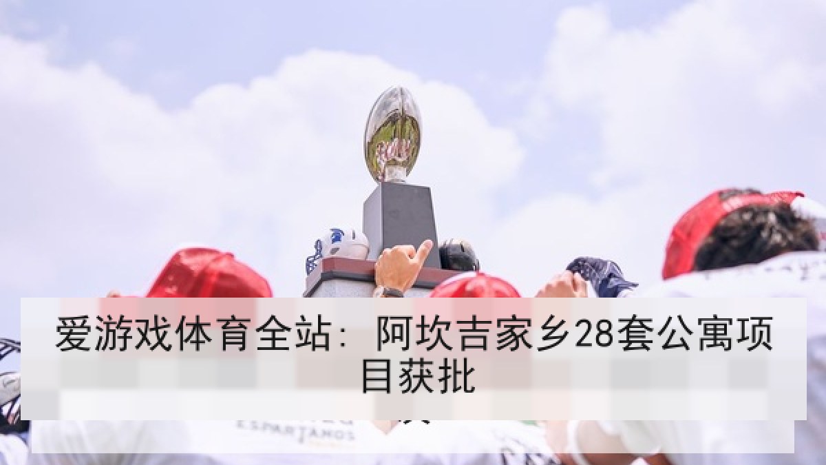 爱游戏体育全站: 阿坎吉家乡28套公寓项目获批 爱游戏体育全站: 阿坎吉家乡28套公寓项目获批