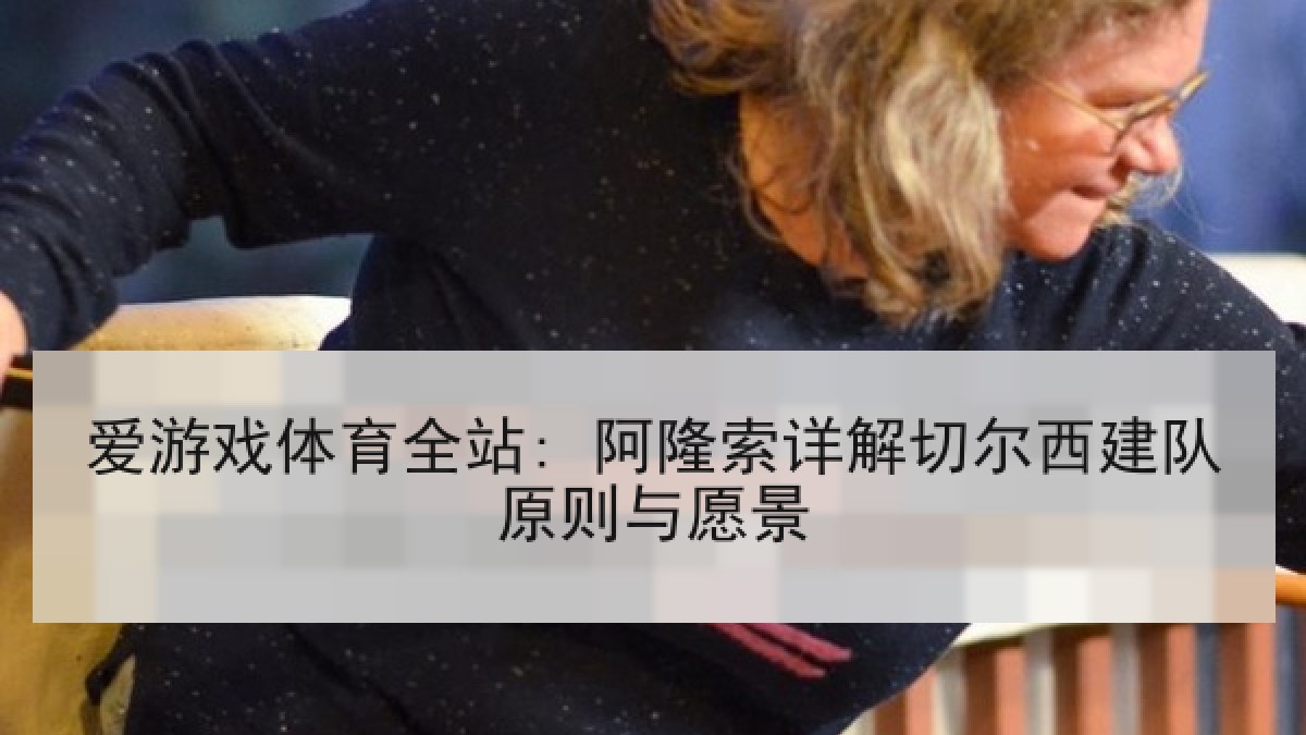 爱游戏体育全站: 阿隆索详解切尔西建队原则与愿景 爱游戏体育全站: 阿隆索详解切尔西建队原则与愿景