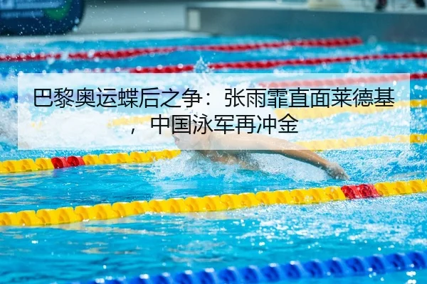 巴黎奥运蝶后之争：张雨霏直面莱德基，中国泳军再冲金