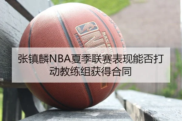 张镇麟NBA夏季联赛表现能否打动教练组获得合同