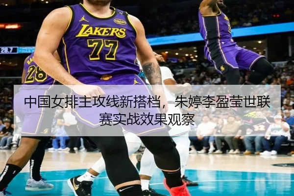 中国女排主攻线新搭档，朱婷李盈莹世联赛实战效果观察