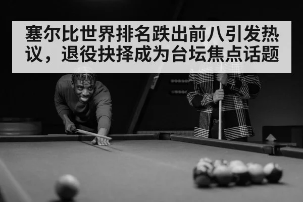 塞尔比世界排名跌出前八引发热议，退役抉择成为台坛焦点话题