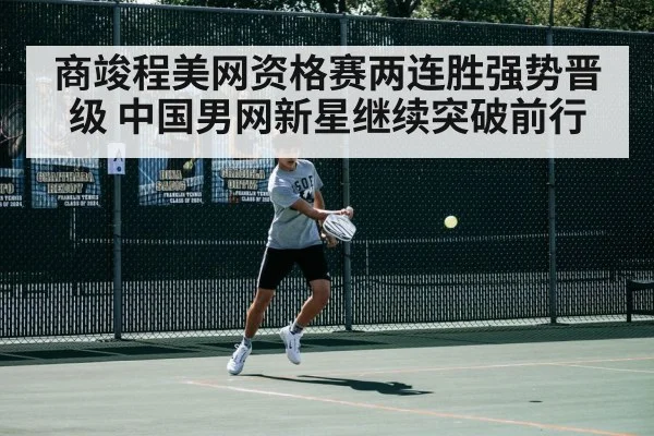 商竣程美网资格赛两连胜强势晋级 中国男网新星继续突破前行