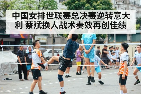 中国女排世联赛总决赛逆转意大利 蔡斌换人战术奏效再创佳绩