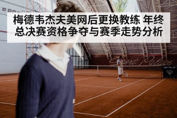 梅德韦杰夫美网后更换教练 年终总决赛资格争夺与赛季走势分析