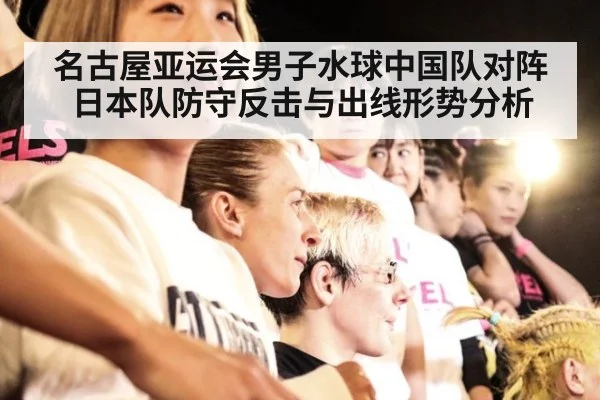 名古屋亚运会男子水球中国队对阵日本队防守反击与出线形势分析