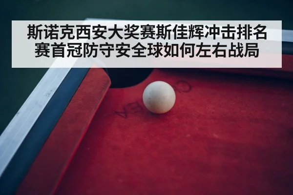 斯诺克西安大奖赛斯佳辉冲击排名赛首冠防守安全球如何左右战局